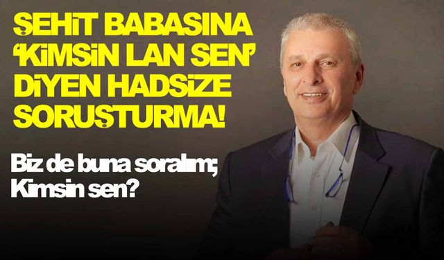 Şehit babasına ‘Kimsin lan sen’ diyen hadsize soruşturma!