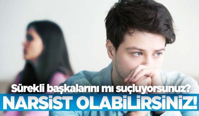 Sürekli başkalarını mı suçluyorsunuz? Narsist olabilirsiniz!