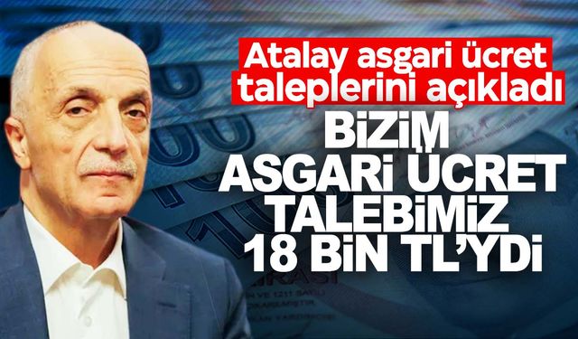 TÜRK-İŞ Başkanı Atalay: Talebimiz 18 bin TL’ydi