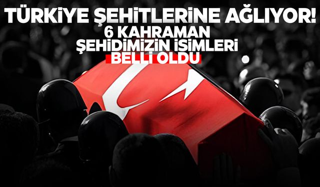 6 şehidin isimleri belli oldu!