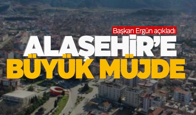 Başkan Ergün'den Alaşehir’e büyük müjdeler!