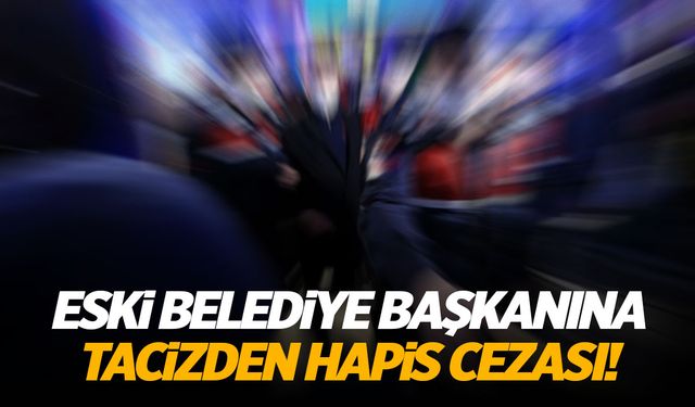 Eski belediye başkanı cinsel tacizden hapis cezası aldı!