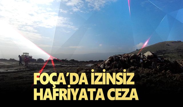 Foça'da izinsiz hafriyat sahası açan kişiye 433 bin lira ceza uygulandı