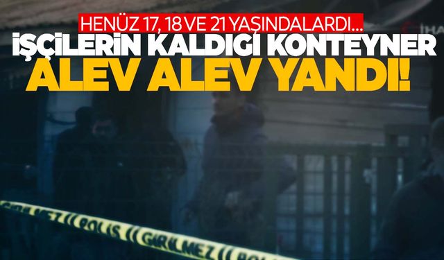 İşçilerin kaldığı konteynerde yangın çıktı: 3 ölü