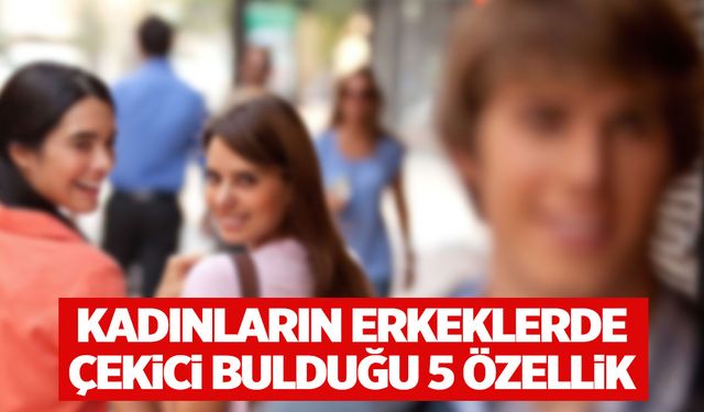 Kadınların erkeklerde seksi bulduğu 5 özellik