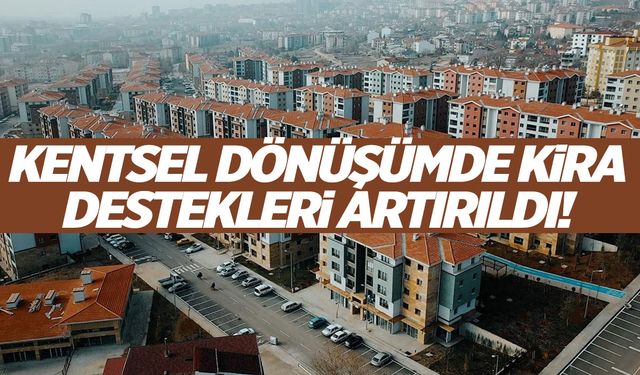 Kentsel dönüşümde kira destekleri artırıldı! Kira desteği ne kadar?