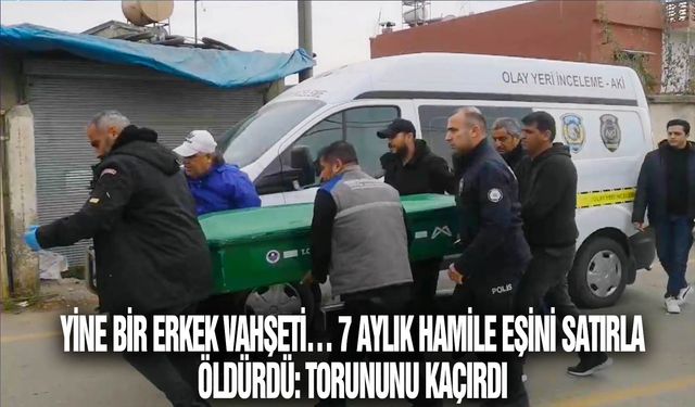 Mersin’de erkek vahşeti… 7 aylık hamile eşini satırla öldürdü: Torununu kaçırdı