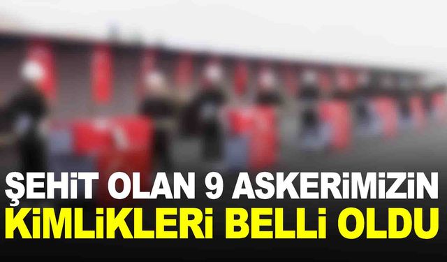 Şehit olan 9 askerimizin kimlikleri belli oldu