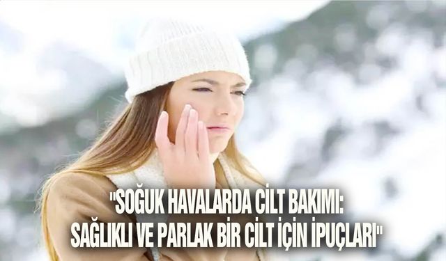 "Soğuk havalarda cilt bakımı: sağlıklı ve parlak bir cilt için ipuçları"