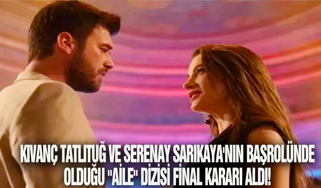 Kıvanç Tatlıtuğ ve Serenay Sarıkaya'nın başrolünde olduğu "Aile" dizisi final kararı aldı!