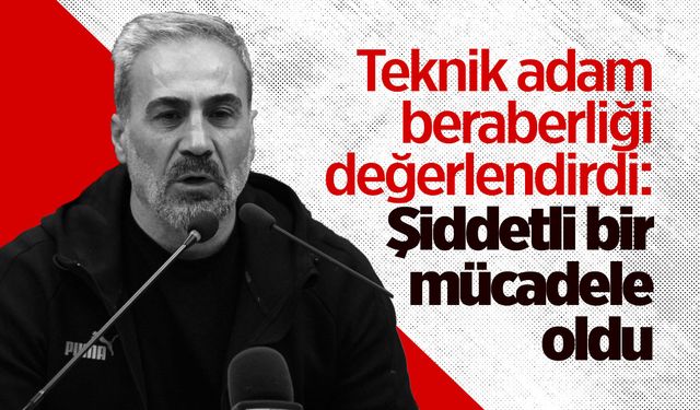 Teknik adam beraberliği değerlendirdi: Şiddetli bir mücadele oldu