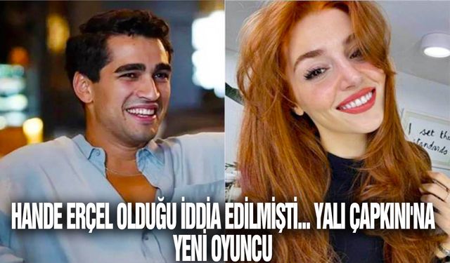 Hande Erçel olduğu iddia edilmişti... Yalı Çapkını'na yeni oyuncu