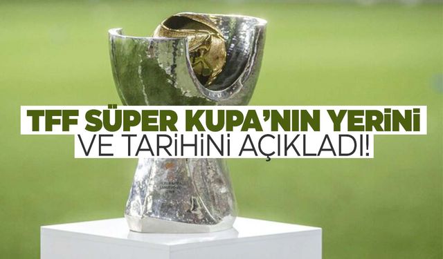 TFF Süper Kupa'nın tarihini ve yerini açıkladı