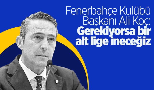 Fenerbahçe kararlı: Gerekiyorsa bir alt lige ineceğiz!