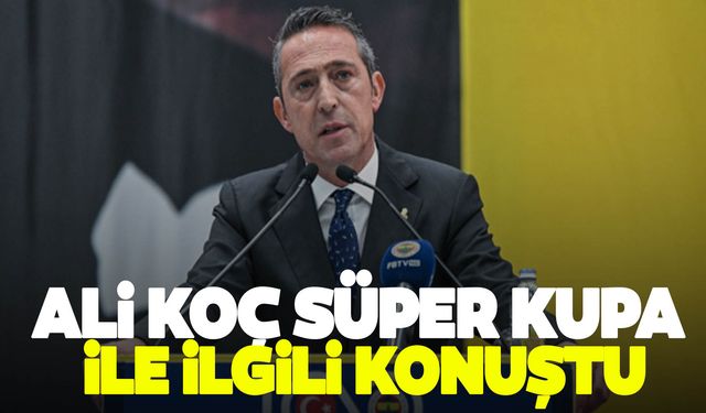 Ali Koç’tan Süper Kupa açıklaması