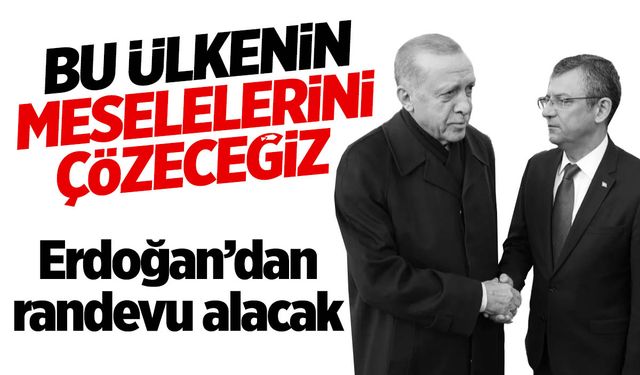 CHP Lideri Özgür Özel, Cumhurbaşkanı Erdoğan'dan randevu isteyecek!