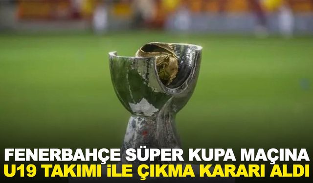 Fenerbahçe, Süper Kupa maçına U19 takımı ile çıkma kararı aldı