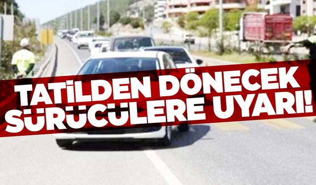 Tatilden dönecek sürücülere uyarı!