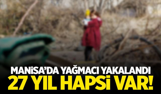 Yağma suçundan 27 yıl hapis cezası var! Son adresi Manisa oldu!