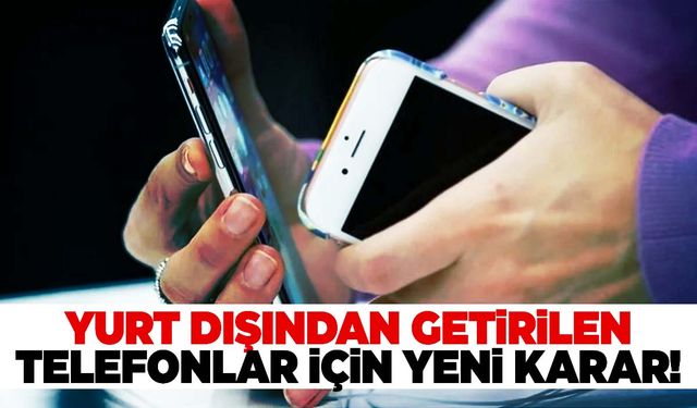 Yurt dışından getirilen cep telefonları için yeni karar!