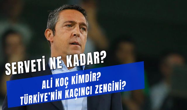 Ali Koç Serveti Ne Kadar? Şirketleri Neler? Türkiye’nin Kaçıncı Zengini?