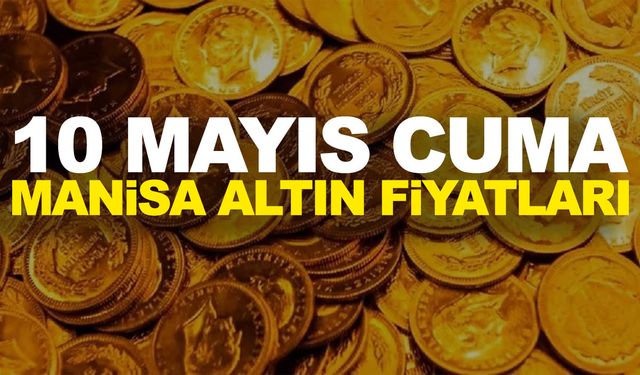 10 Mayıs Cuma Manisa altın fiyatları