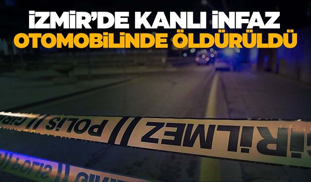 İzmir'de kanlı infaz: Otomobilinde öldürüldü