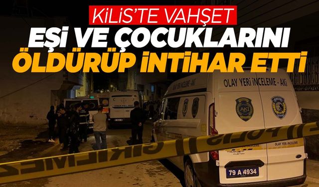 Kilis’te aile faciası! Eşi ve 3 çocuğunu öldürüp intihar etti