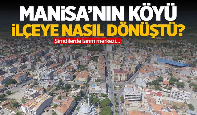 Manisa’da bir köyün ilçeye dönüş serüveni