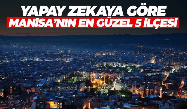 Yapay zeka Manisa’nın en güzel 5 ilçesini seçti!