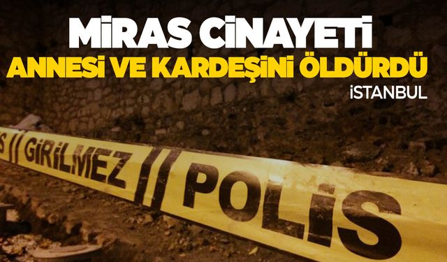 Miras cinayeti: Annesi ve kardeşini öldürdü