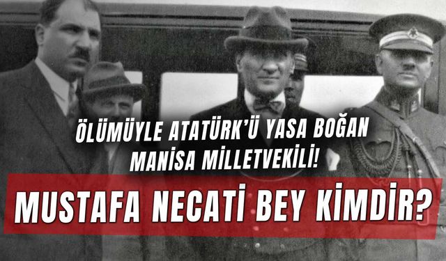 Ölümü Atatürk’ü Ağlatan Manisa Milletvekili: Mustafa Necati Bey Kimdir?