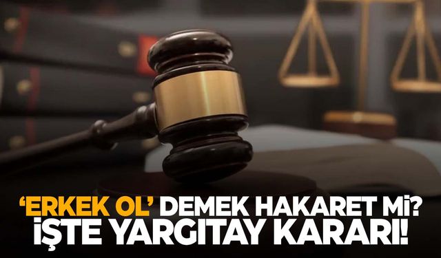 Yargıtay kararını verdi! ‘Erkek ol’ demek hakaret mi?