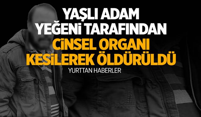 Yaşlı adam yeğeni tarafından cinsel organı kesilerek öldürüldü