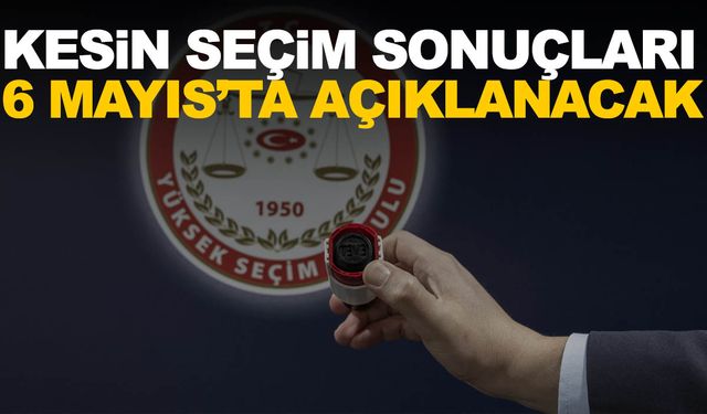 YSK, kesin seçim sonuçlarını 6 Mayıs'ta açıklayacak