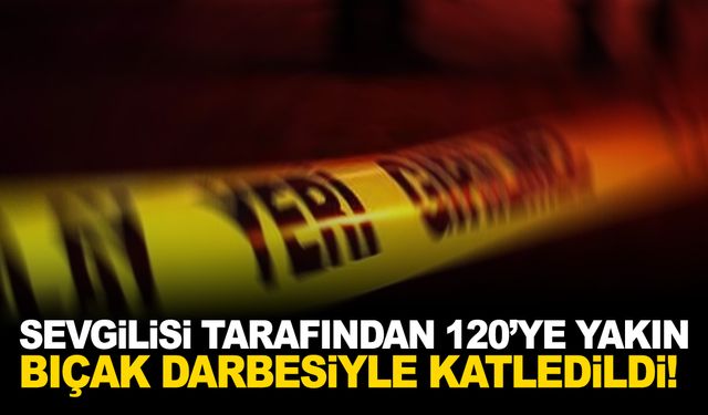 Sevgilisi tarafından öldürülmüştü… 120’ye yakın bıçak darbesiyle öldürüldüğü ortaya çıktı!