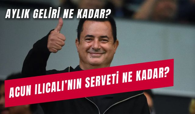 Acun Ilıcalı’nın Serveti Ne Kadar? Türkiye’nin Kaçıncı Zengini? Aylık Geliri Ne Kadar?