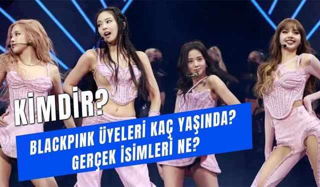 Blackpink Üyeleri Kimdir? Gerçek İsimleri Ne? Yaşları Kaç?