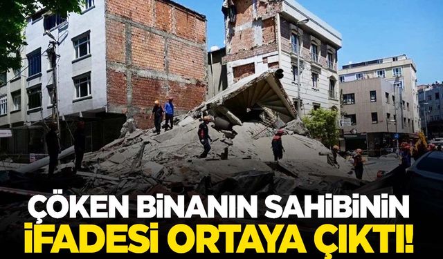 İstanbul’da çöken binanın sahibinin ifadesi ortaya çıktı!