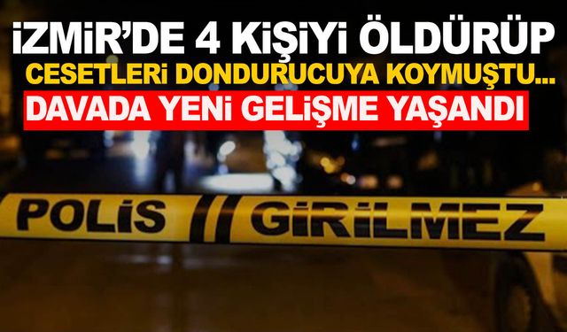 İzmir'de 4 kişiyi öldürerek cesetleri dondurucuya koymuştu… Yeni gelişme yaşandı