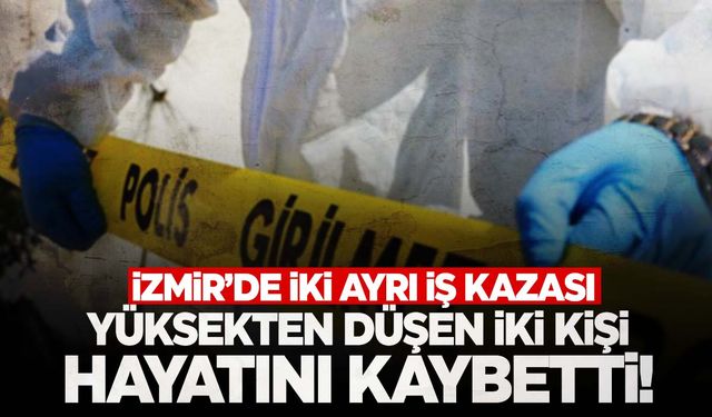 İzmir'de aynı saatte iki ayrı iş kazası: 2 ölü