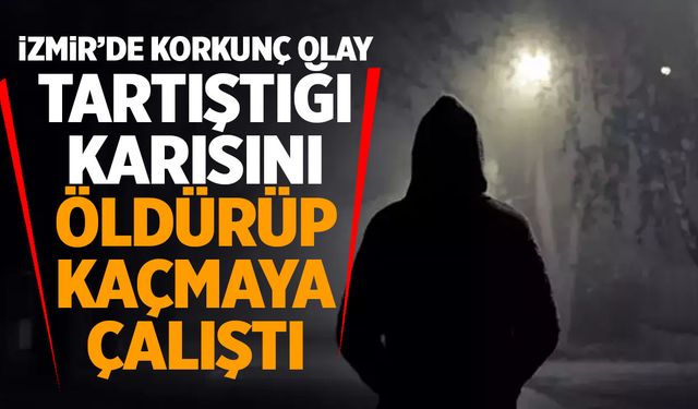 İzmir'de tartıştığı karısını öldürüp kaçmaya çalıştı