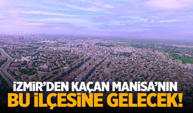 İzmir’den kaçan Manisa’nın bu ilçesine gelecek! Tek eksiği var…