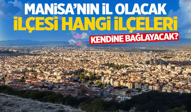 Manisa ortadan ikiye bölünebilir! İşte 2 ilçenin kendilerine bağlayacakları ilçeler!