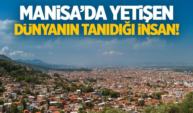 Manisa’dan çıkan en ünlü insan! Dünyada onu bilmeyen yok…