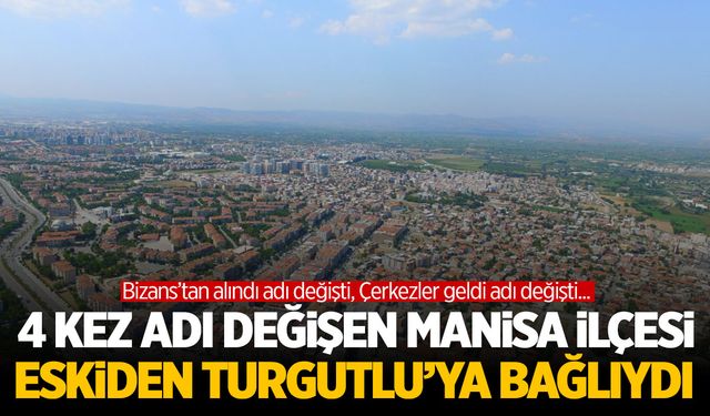 4 kez adı değişen Manisa ilçesi… Eskiden Turgutlu’ya bağlıydı