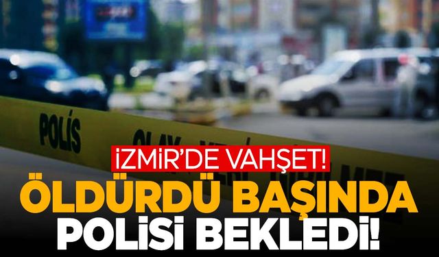 İzmir’de kan donduran olay! Öldürüp cesedin başında polisi bekledi!