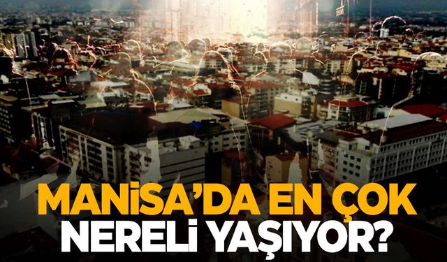 Manisa’da en çok nereli yaşıyor? Listenin başında bakın hangi şehir var