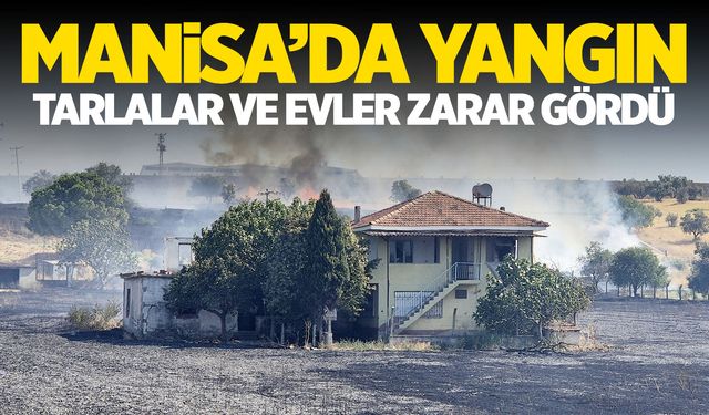 Manisa'da yangın... Evler ve tarlalar hasar gördü