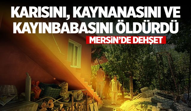 Mersin'de dehşet: Karısını, kaynanasını ve kayınbabasını öldürdü